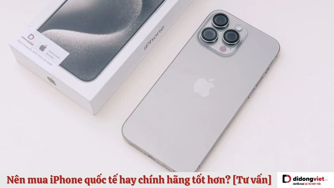 Nên mua iPhone quốc tế hay chính hãng