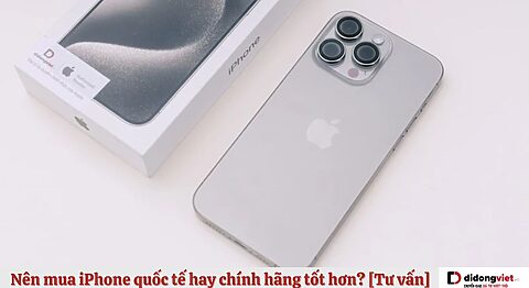 Nên mua iPhone quốc tế hay chính hãng