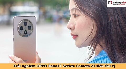 Cùng Di Động Việt trải nghiệm OPPO Reno12, Reno12 Pro, Reno12 F: Camera AI cực thú vị trải nghiệm oppo reno12 series