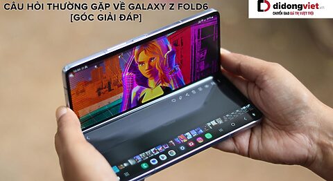 Tổng hợp những câu hỏi thường gặp về điện thoại gập Samsung Galaxy Z Fold6