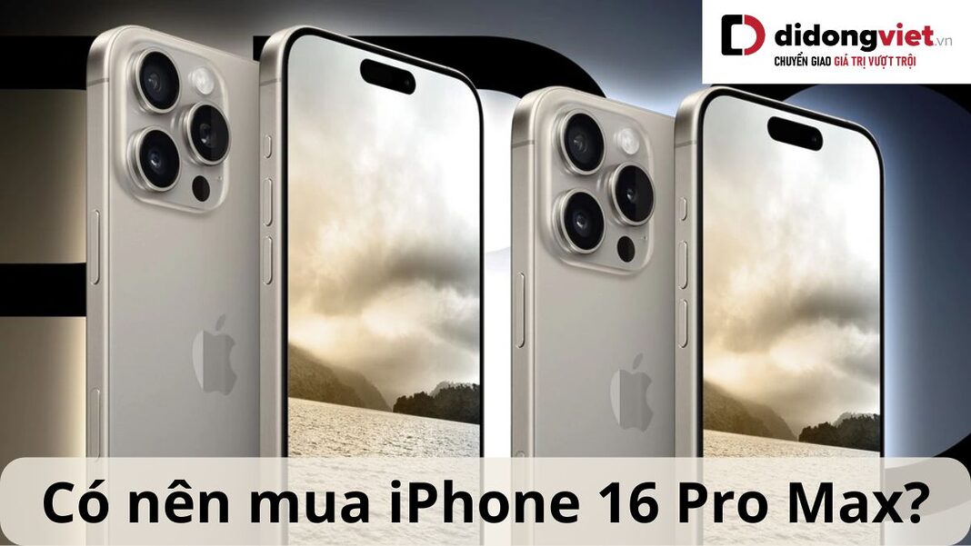 Có nên mua iPhone 16 Pro Max