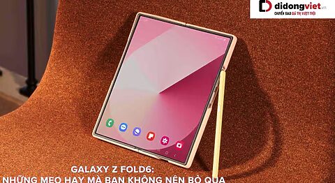 Samsung Galaxy Z Fold6: Những mẹo hay mà bạn không nên bỏ qua