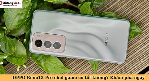 OPPO Reno12 Pro chơi game có tốt không? Trải nghiệm nhanh và đánh giá oppo reno12 pro chơi game có tốt không