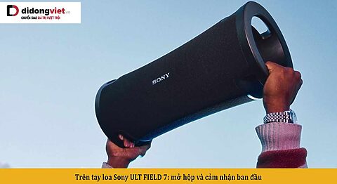 Trên tay loa Sony ULT FIELD 7: Những ấn tượng đầu tiên