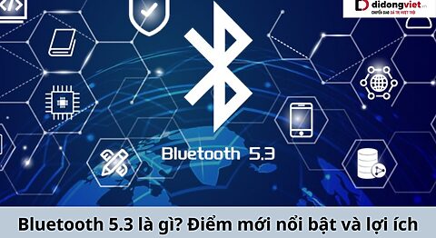 Bluetooth 5.3 là gì? Điểm mới nổi bật và lợi ích, ứng dụng trong các thiết bị bluetooth 5.3