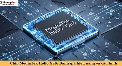 Chip MediaTek Helio G96: Đánh giá hiệu năng và cấu hình helio g96