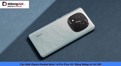 Cấu hình Xiaomi Redmi Note 14 Pro Plus: Bảng thông số chi tiết