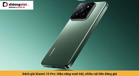 Đánh giá Xiaomi 15 Pro: Hiệu năng vượt trội, nhiều cải tiến đáng giá