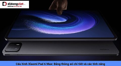Cấu hình Xiaomi Pad 6 Max: Bảng thông số chi tiết và các tính năng