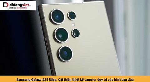 Samsung Galaxy S25 Ultra: Cải thiện thiết kế camera, duy trì cấu hình ban đầu