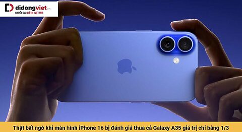 Thật bất ngờ khi màn hình iPhone 16 bị đánh giá thua cả Galaxy A35 giá trị chỉ bằng 1/3