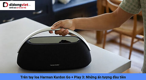 Trên tay loa Harman Kardon Go + Play 3: Những ấn tượng đầu tiên