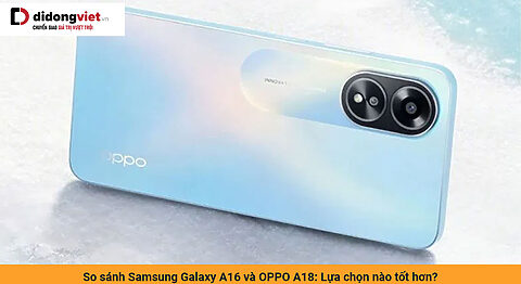 So sánh Samsung Galaxy A16 và OPPO A18: Lựa chọn nào tốt hơn?