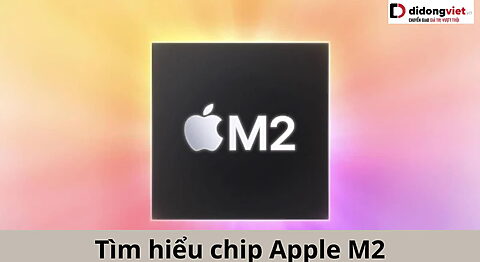 Tìm hiểu chip Apple M2: Liệu có phải là ông lớn khiến các đối thủ dè chừng? Apple M2