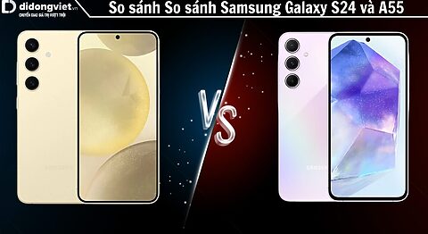 So sánh điện thoại Samsung Galaxy S24 và A55: Nên mua máy nào?