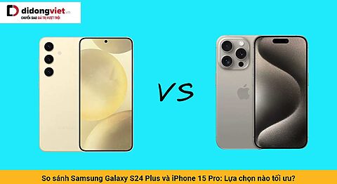 So sánh Samsung Galaxy S24 Plus và iPhone 15 Pro: Khó đoán quá!
