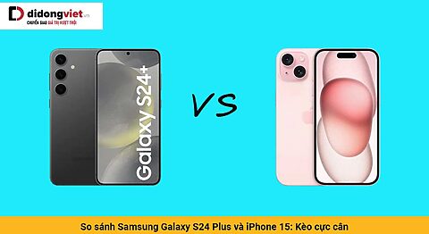 So sánh Samsung Galaxy S24 Plus và iPhone 15: Kèo cực cân