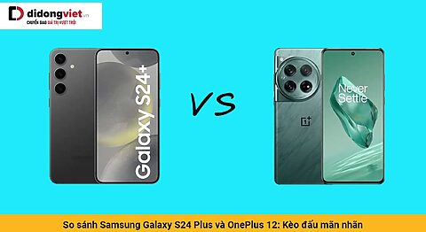 So sánh Samsung Galaxy S24 Plus và OnePlus 12: Kèo đấu mãn nhãn