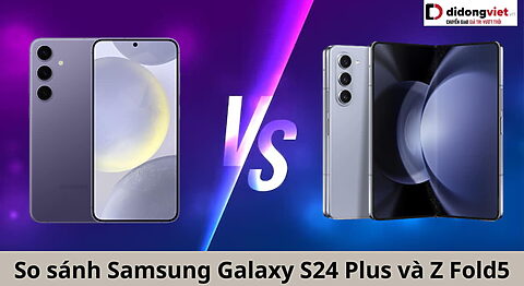 So sánh điện thoại Samsung Galaxy S24 Plus và Z Fold5: Không cân sức? So sánh Samsung Galaxy S24 Plus và Z Fold5