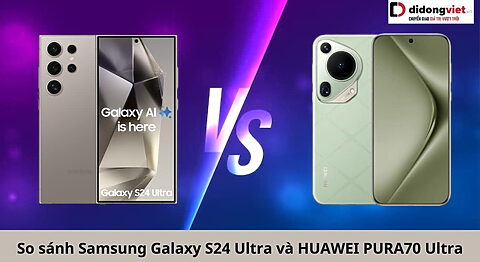 So sánh điện thoại Samsung Galaxy S24 Ultra và HUAWEI PURA70 Ultra: Cần tài cân sức So sánh Samsung Galaxy S24 Ultra và HUAWEI Pura70 Ultra
