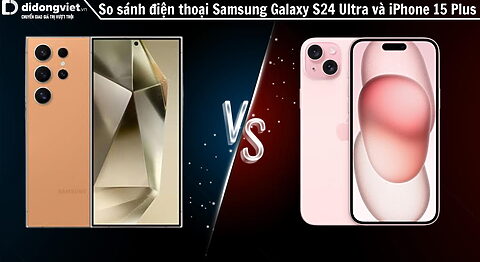So sánh điện thoại Samsung Galaxy S24 Ultra và iPhone 15 Plus: Khó phân định