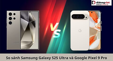 So sánh Samsung Galaxy S25 Ultra và Google Pixel 9 Pro