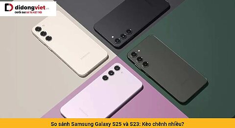 So sánh Samsung Galaxy S25 và S23: Kèo chênh nhiều?