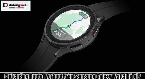 Chức năng Route Workout trên Samsung Galaxy Watch là gì? Có gì hay ho?