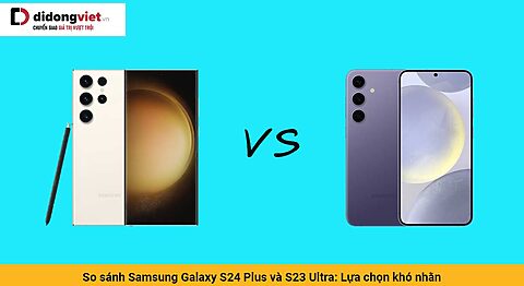 So sánh Samsung Galaxy S24 Plus và S23 Ultra: Lựa chọn khó nhằn