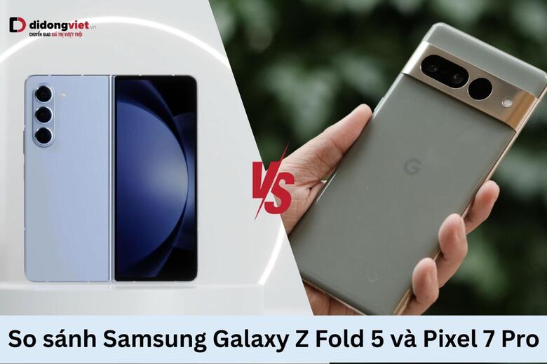 Samsung Galaxy Z Fold5 và Google Pixel 7 Pro