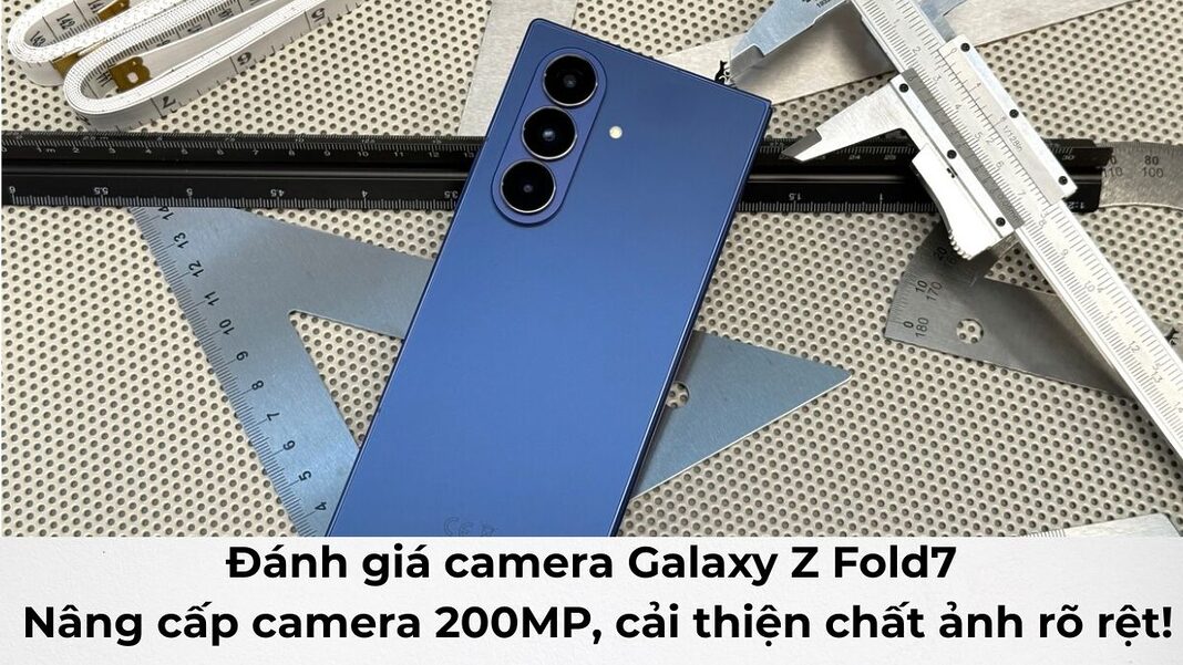 Đánh giá camera Galaxy Z Fold7: Nâng cấp camera 200MP, cải thiện chất ảnh rõ rệt!
