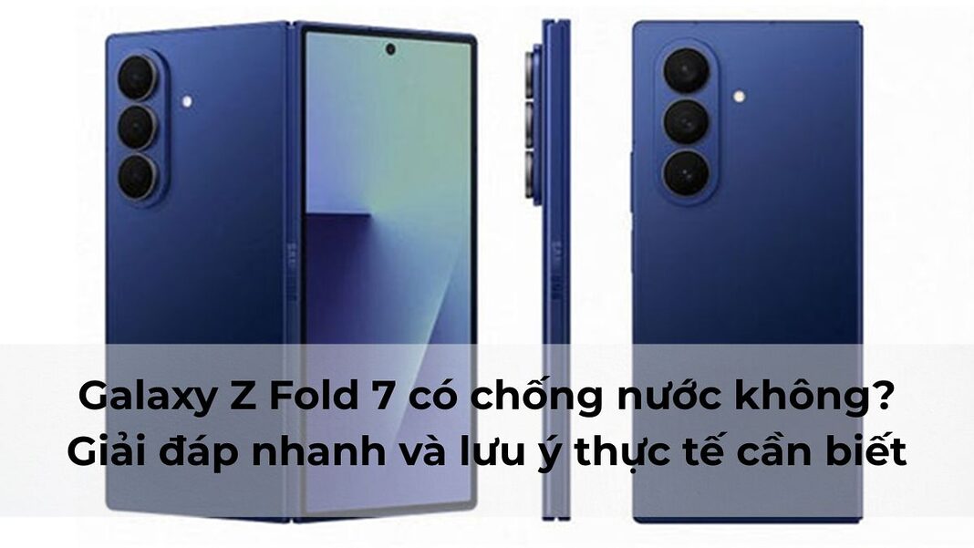 Galaxy Z Fold 7 có chống nước không? Giải đáp nhanh và lưu ý thực tế cần biết