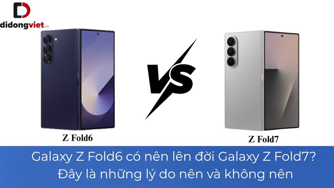 Galaxy Z Fold6 có nên lên đời Galaxy Z Fold7? Đây là những lý do nên và không nên