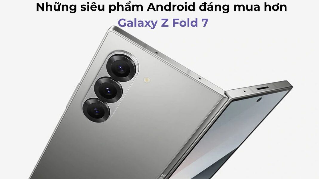 Những siêu phẩm Android đáng mua hơn Galaxy Z Fold 7