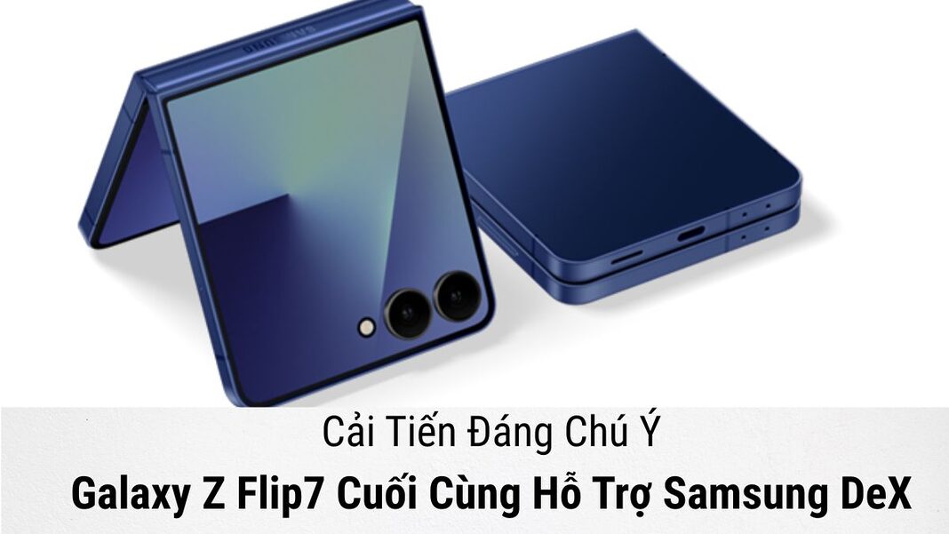 Samsung Galaxy Z Flip7 Cuối Cùng Hỗ Trợ Samsung DeX: Cải Tiến Đáng Chú Ý