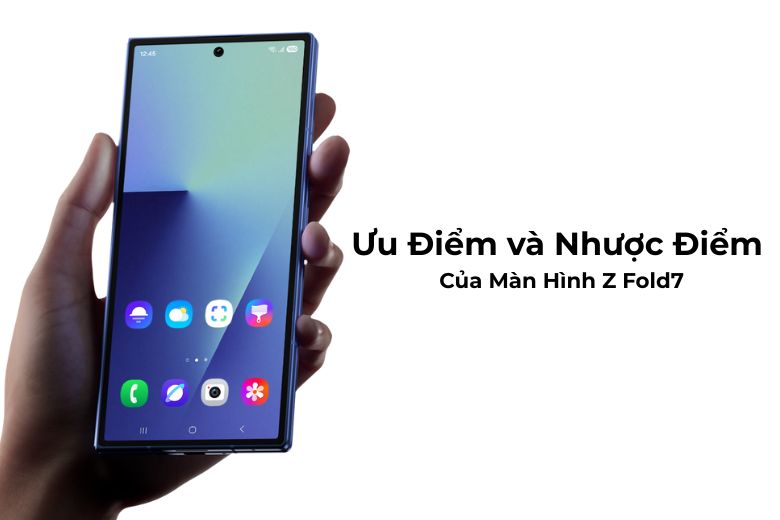 Ưu Điểm và Nhược Điểm Của Màn Hình Z Fold7
