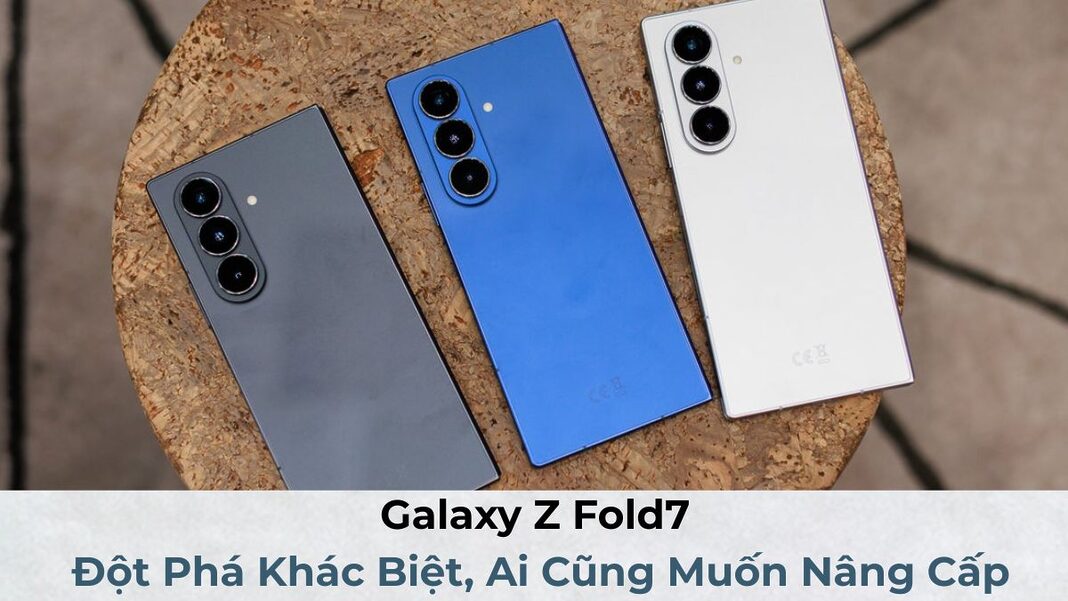 Galaxy Z Fold7: Đột Phá Khác Biệt, Ai Cũng Muốn Nâng Cấp