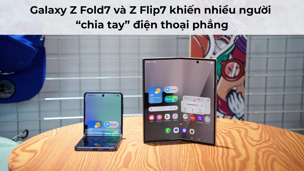 Galaxy Z Fold7 và Z Flip7 khiến nhiều người “chia tay” điện thoại phẳng