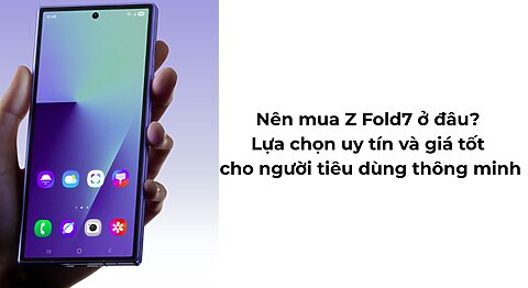 Nên mua Z Fold7 ở đâu? Lựa chọn uy tín và giá tốt cho người tiêu dùng thông minh