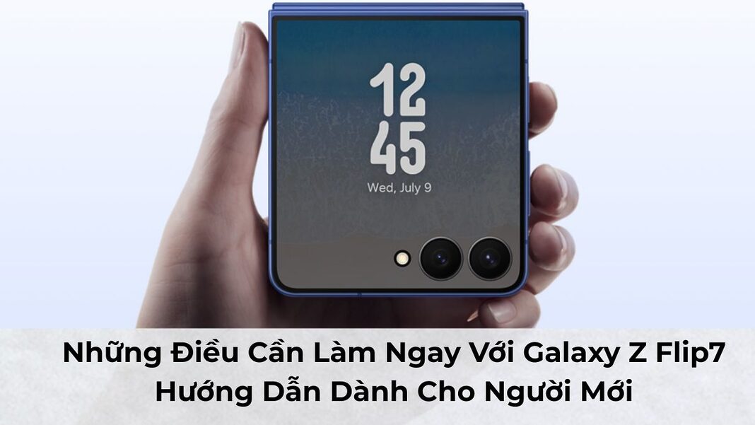Những Điều Cần Làm Ngay Với Samsung Galaxy Z Flip7: Hướng Dẫn Dành Cho Người Mới
