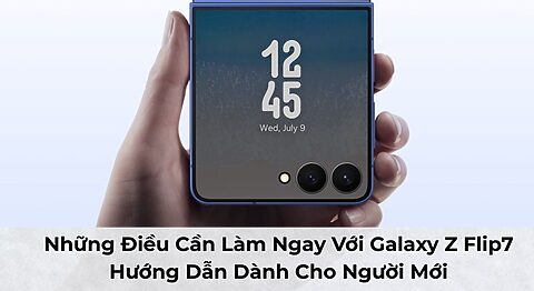 Những Điều Cần Làm Ngay Với Samsung Galaxy Z Flip7: Hướng Dẫn Dành Cho Người Mới