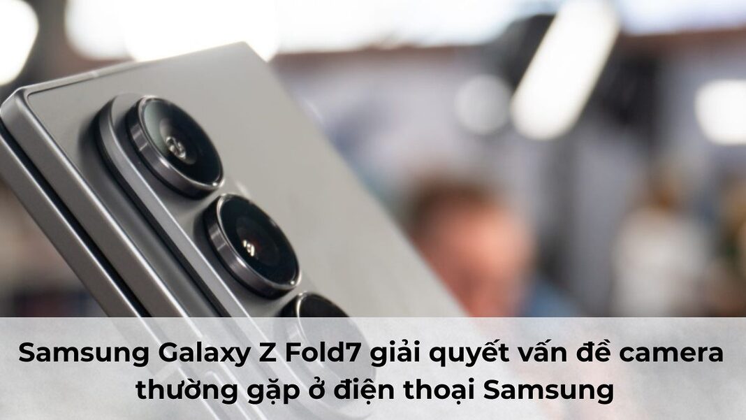 Samsung Galaxy Z Fold7 giải quyết vấn đề camera thường gặp ở điện thoại Samsung