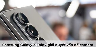 Samsung Galaxy Z Fold7 giải quyết vấn đề camera thường gặp ở điện thoại Samsung