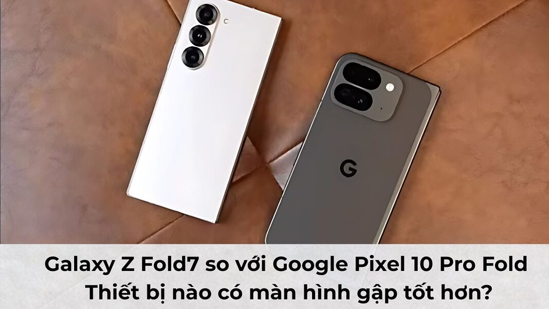 Samsung Galaxy Z Fold7 so với Google Pixel 10 Pro Fold: Thiết bị nào có màn hình gập tốt hơn?