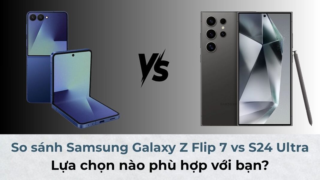 So sánh Samsung Galaxy Z Flip 7 vs S24 Ultra: Lựa chọn nào phù hợp với bạn?