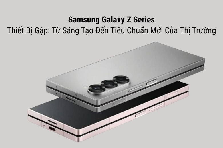 Samsung Galaxy Z Series: Thiết Bị Gập Và Chiến Lược Tăng Trưởng Cho Phân Khúc Cao Cấp 4 Thiết Bị Gập: Từ Sáng Tạo Đến Tiêu Chuẩn Mới Của Thị Trường