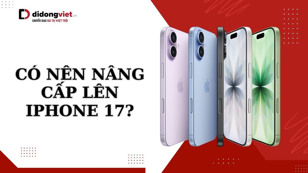 Có nên nâng cấp lên iPhone 17