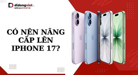 Có nên nâng cấp lên iPhone 17