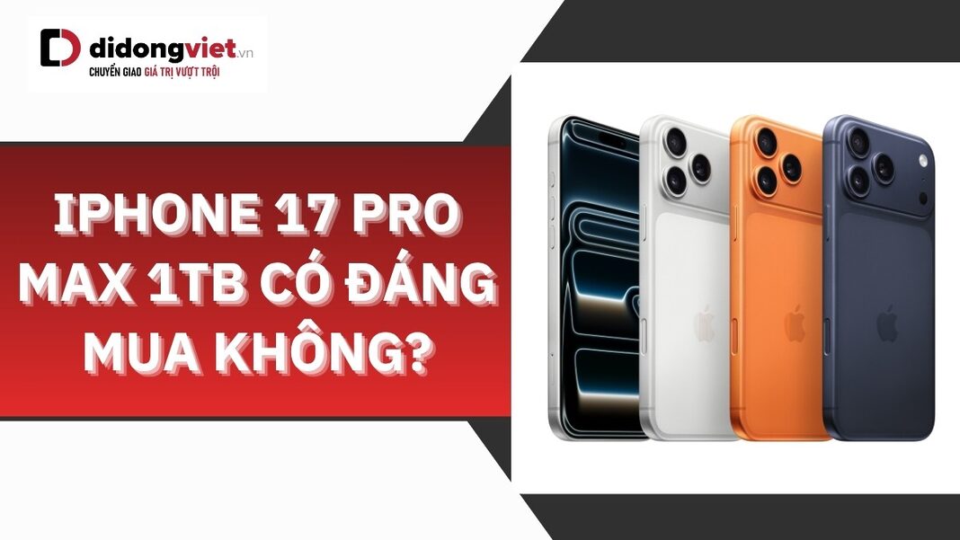 iPhone 17 Pro Max 1TB có đáng mua không