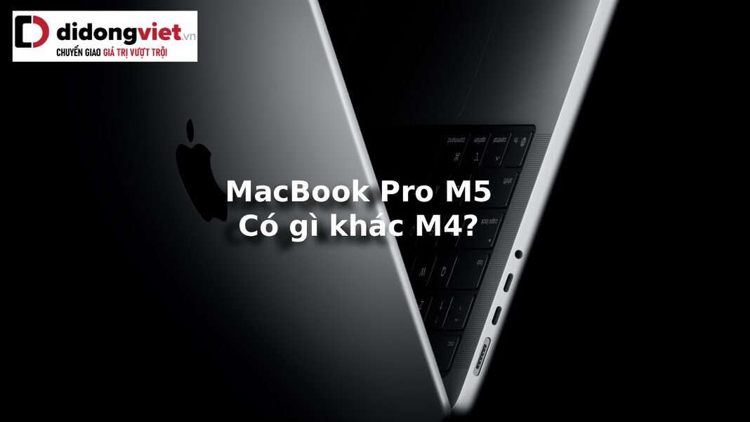 MacBook Pro M5 ra mắt khác gì M4?